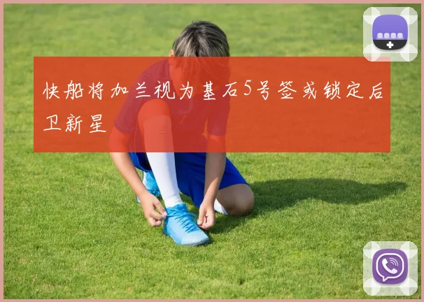 快船将加兰视为基石5号签或锁定后卫新星