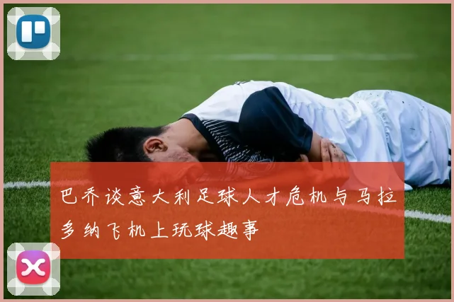 巴乔谈意大利足球人才危机与马拉多纳飞机上玩球趣事