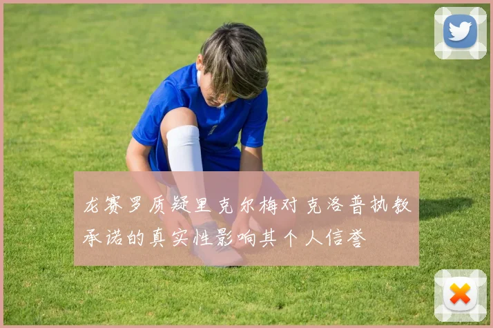 龙赛罗质疑里克尔梅对克洛普执教承诺的真实性影响其个人信誉