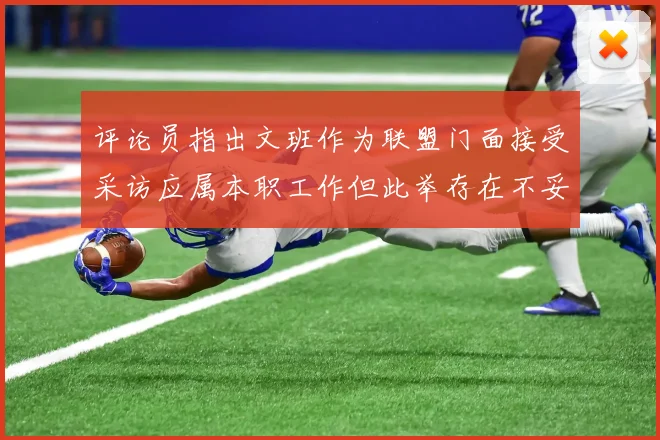 评论员指出文班作为联盟门面接受采访应属本职工作但此举存在不妥之处