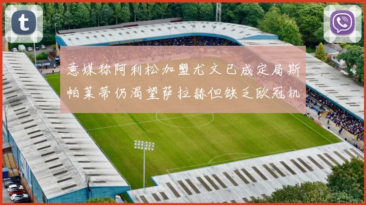 意媒称阿利松加盟尤文已成定局斯帕莱蒂仍渴望萨拉赫但缺乏欧冠机会