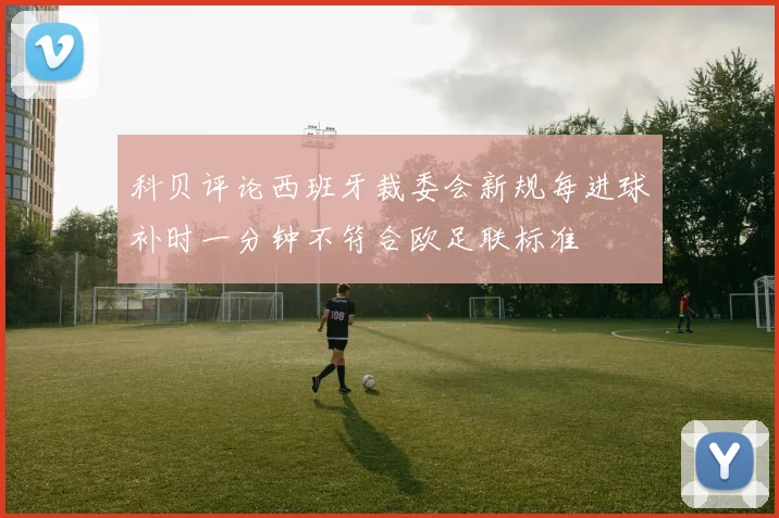 科贝评论西班牙裁委会新规每进球补时一分钟不符合欧足联标准