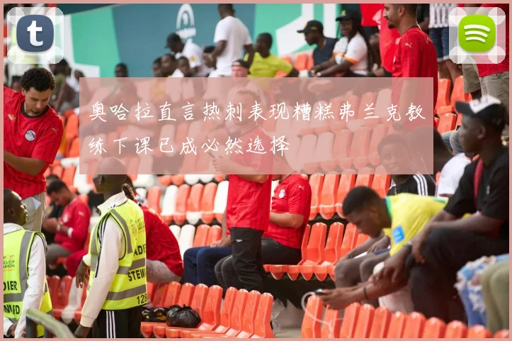 奥哈拉直言热刺表现糟糕弗兰克教练下课已成必然选择