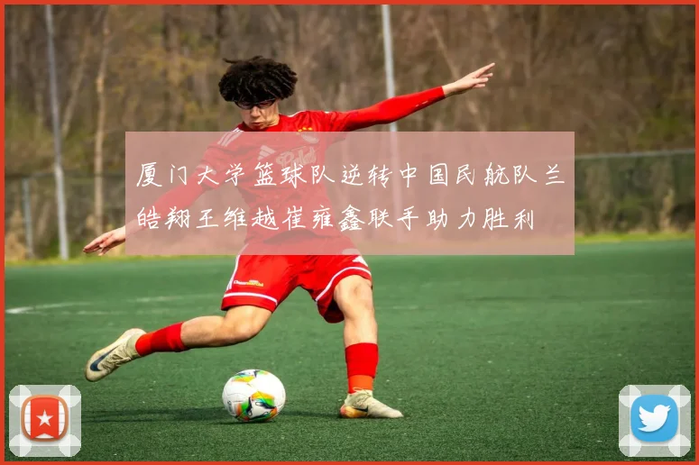 厦门大学篮球队逆转中国民航队兰皓翔王维越崔雍鑫联手助力胜利