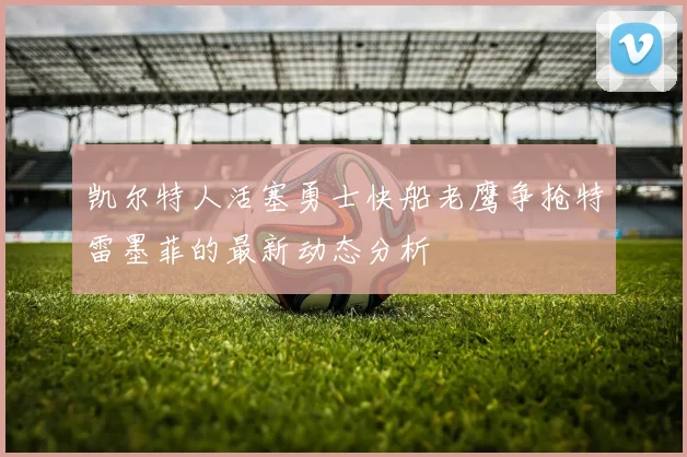 凯尔特人活塞勇士快船老鹰争抢特雷墨菲的最新动态分析