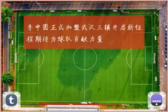 李申圆正式加盟武汉三镇开启新征程期待为球队贡献力量