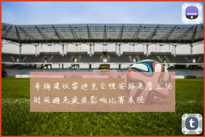 夸梅建议雷迪克合理安排老詹上场时间避免疲劳影响比赛表现
