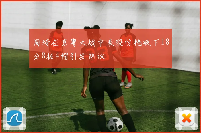 周琦在京粤大战中表现惊艳砍下18分8板4帽引发热议