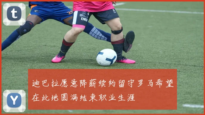 迪巴拉愿意降薪续约留守罗马希望在此地圆满结束职业生涯