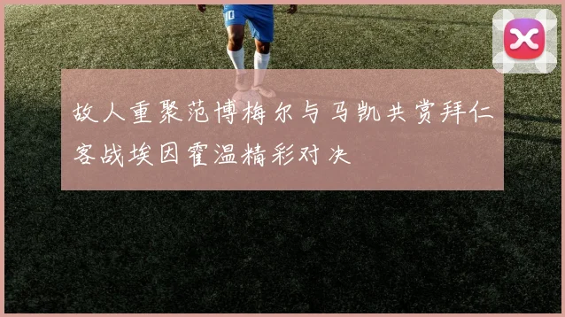 故人重聚范博梅尔与马凯共赏拜仁客战埃因霍温精彩对决