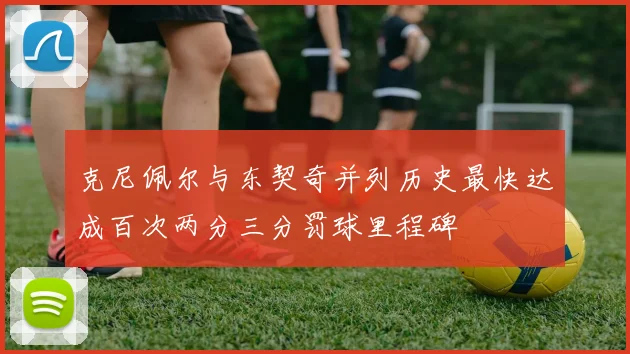 克尼佩尔与东契奇并列历史最快达成百次两分三分罚球里程碑