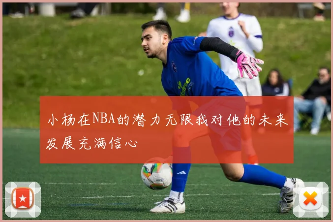 小杨在NBA的潜力无限我对他的未来发展充满信心