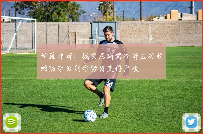 伊藤洋辉：战突尼斯需冷静应对收缩防守否则形势将变得严峻