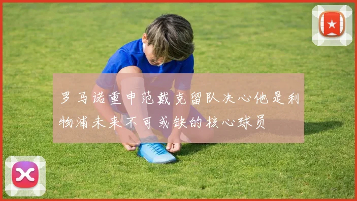 罗马诺重申范戴克留队决心他是利物浦未来不可或缺的核心球员