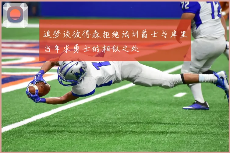 追梦谈彼得森拒绝试训爵士与库里当年求勇士的相似之处