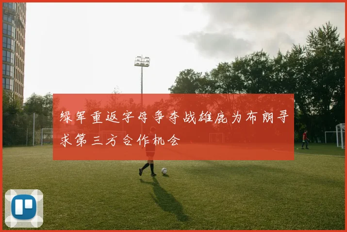 绿军重返字母争夺战雄鹿为布朗寻求第三方合作机会
